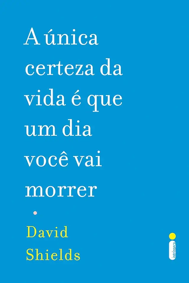 Capa do Livro A Única Certeza da Vida é que um Dia Você Vai Morrer - David Shields