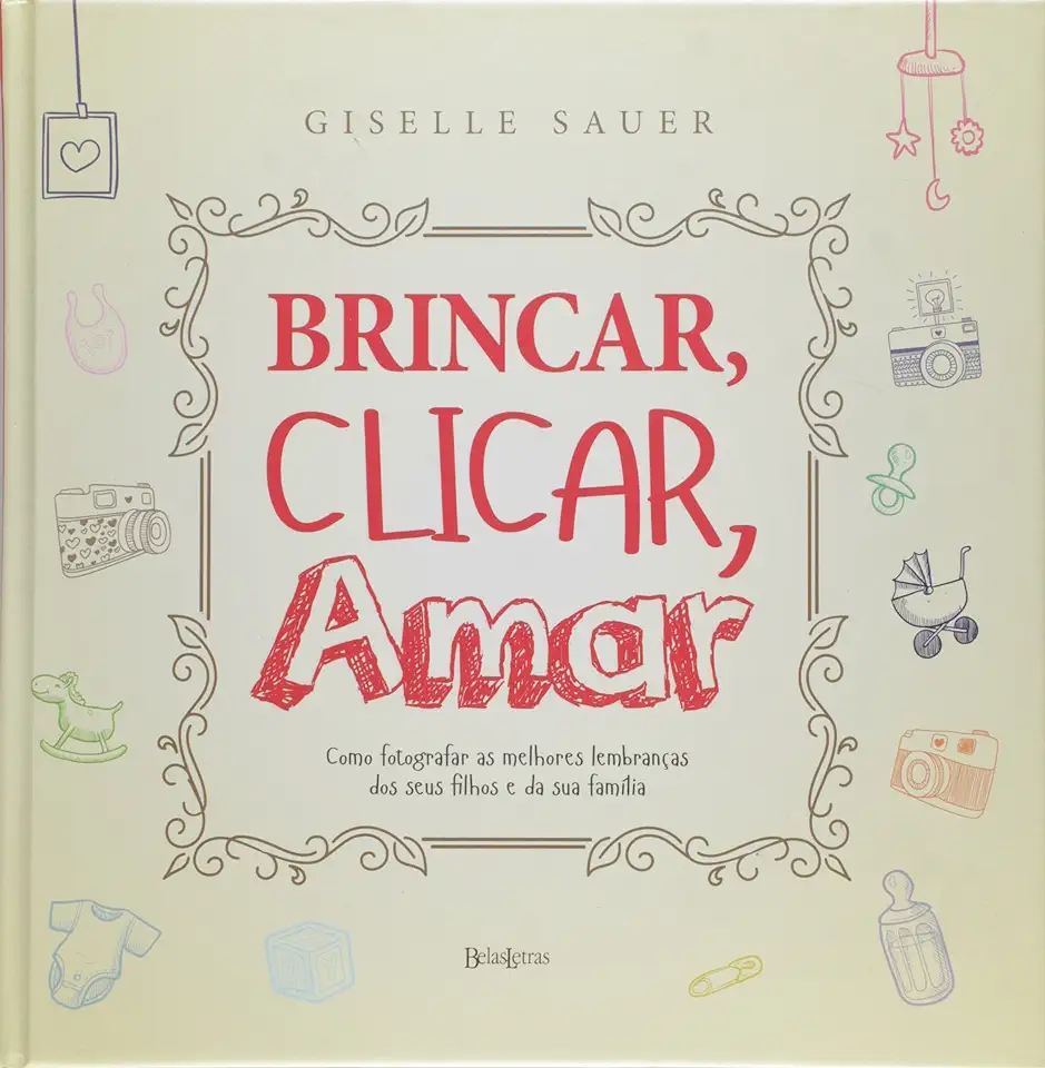 Capa do Livro Brincar, Clicar, Amar: Como Fotografar as Melhores Lembranças dos Seus Filhos e da Sua Família - Giselle Sauer