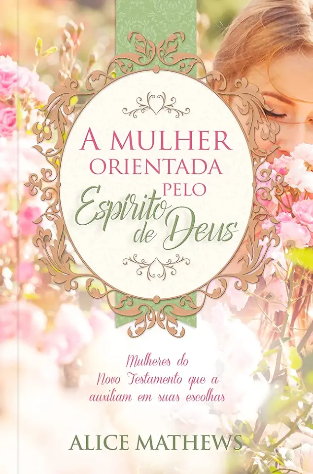 Capa do Livro A mulher orientada pelo Espírito de Deus - Mulheres do novo testamento que auxiliam em suas escolhas - Mathews, Alice